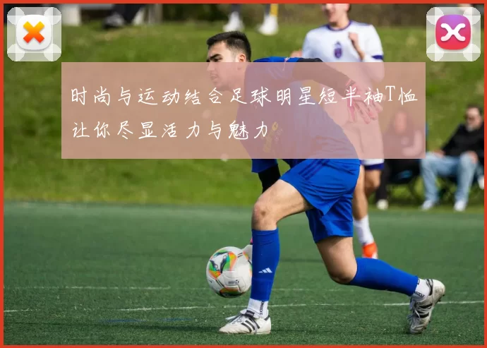 时尚与运动结合足球明星短半袖T恤让你尽显活力与魅力