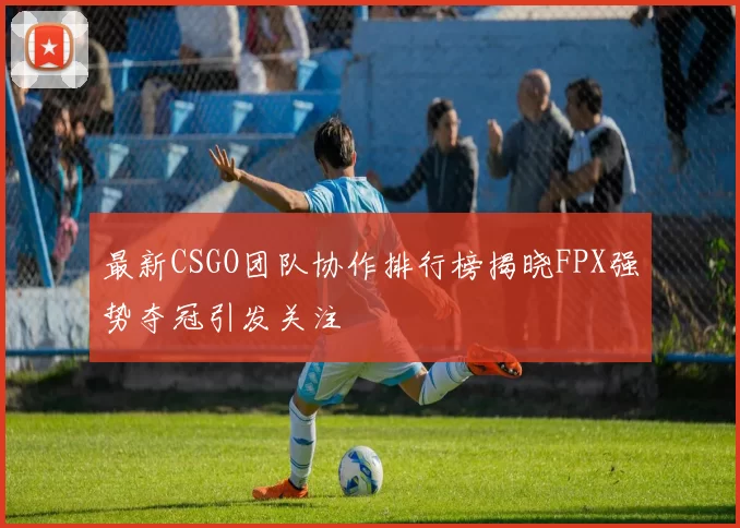 最新CSGO团队协作排行榜揭晓FPX强势夺冠引发关注