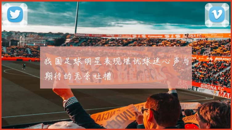 我国足球明星表现堪忧球迷心声与期待的无奈吐槽