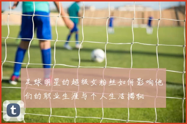 足球明星的超级女粉丝如何影响他们的职业生涯与个人生活揭秘