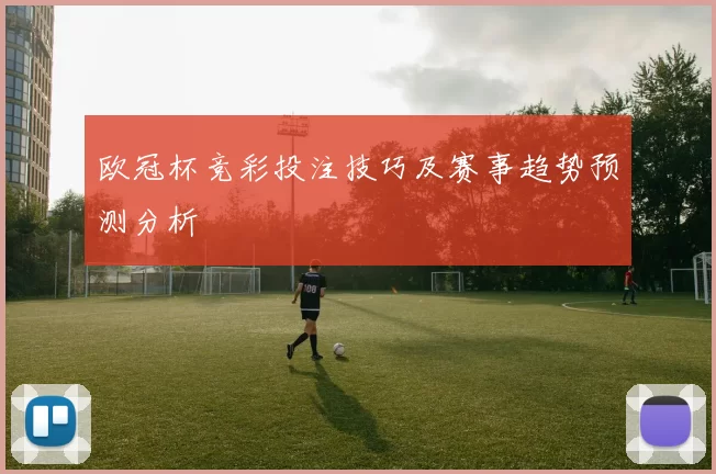 欧冠杯竞彩投注技巧及赛事趋势预测分析