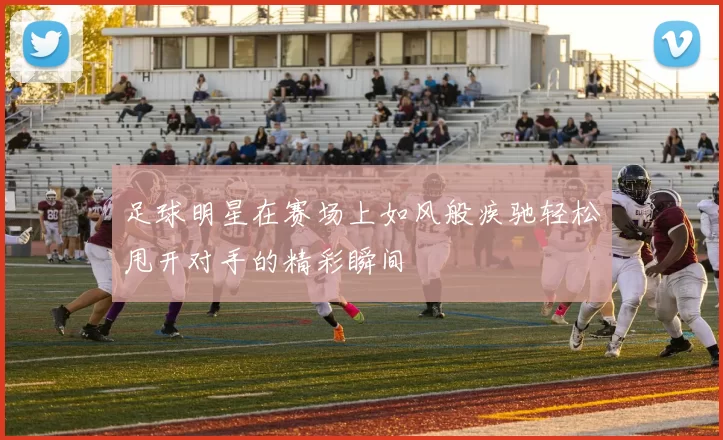 足球明星在赛场上如风般疾驰轻松甩开对手的精彩瞬间