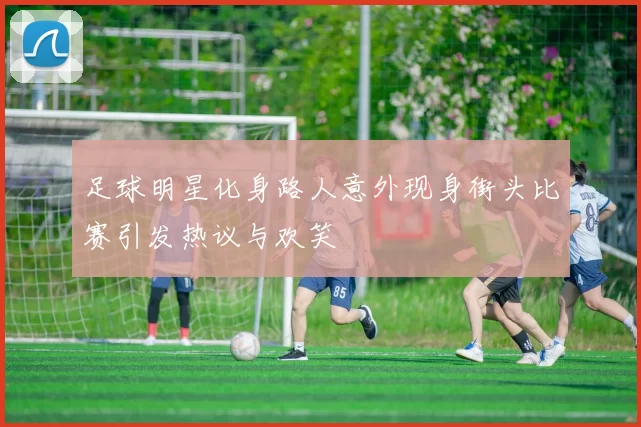 足球明星化身路人意外现身街头比赛引发热议与欢笑