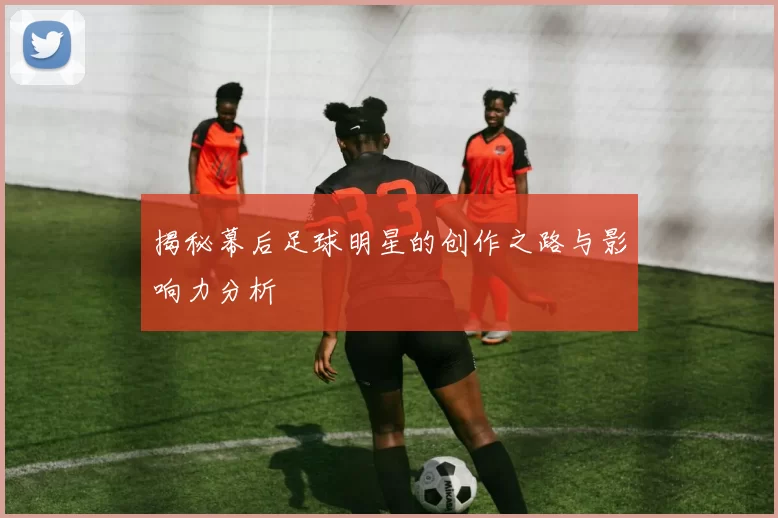 揭秘幕后足球明星的创作之路与影响力分析