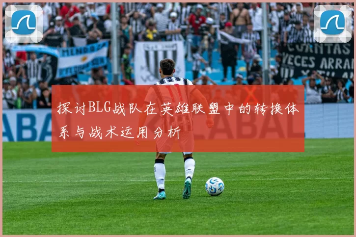 探讨BLG战队在英雄联盟中的转换体系与战术运用分析