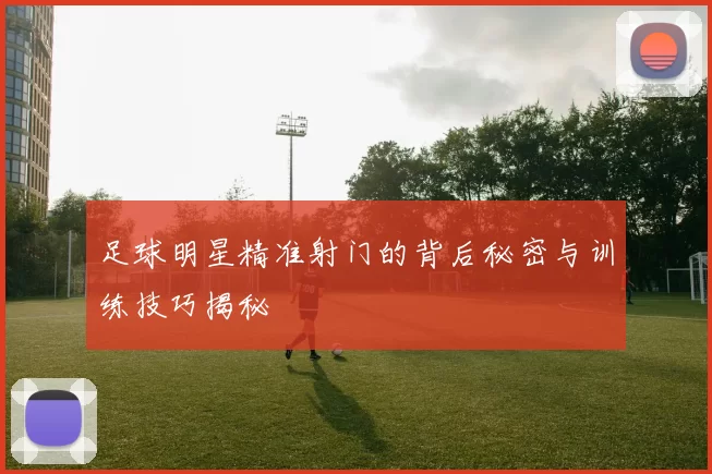 足球明星精准射门的背后秘密与训练技巧揭秘