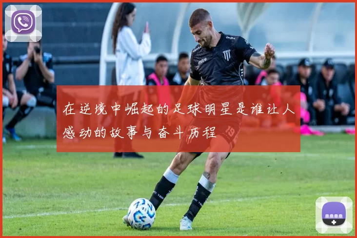 在逆境中崛起的足球明星是谁让人感动的故事与奋斗历程