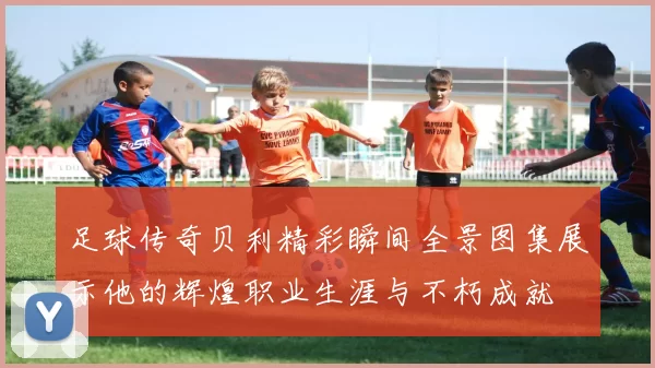 足球传奇贝利精彩瞬间全景图集展示他的辉煌职业生涯与不朽成就