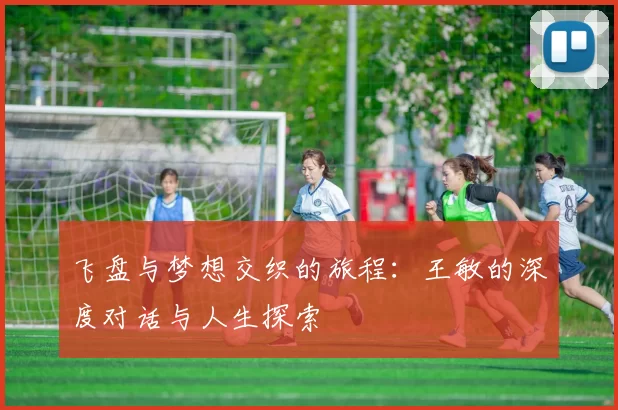 飞盘与梦想交织的旅程：王敏的深度对话与人生探索