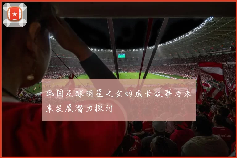 韩国足球明星之女的成长故事与未来发展潜力探讨