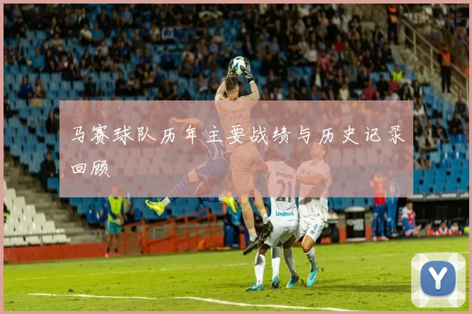 马赛球队历年主要战绩与历史记录回顾
