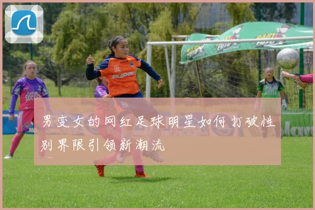 男变女的网红足球明星如何打破性别界限引领新潮流
