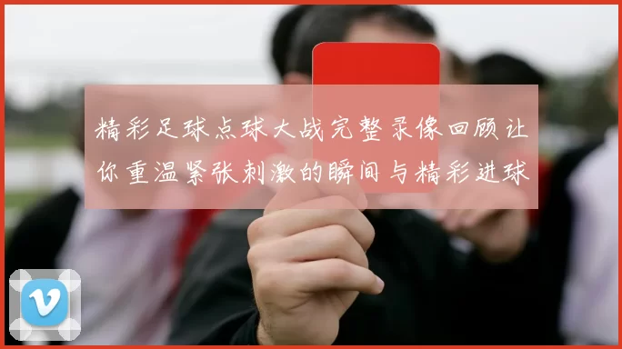 精彩足球点球大战完整录像回顾让你重温紧张刺激的瞬间与精彩进球