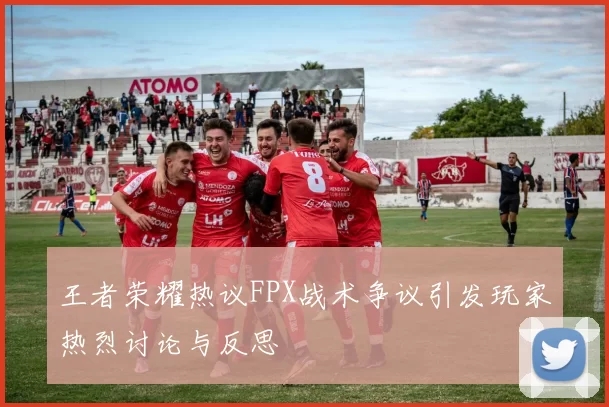 王者荣耀热议FPX战术争议引发玩家热烈讨论与反思