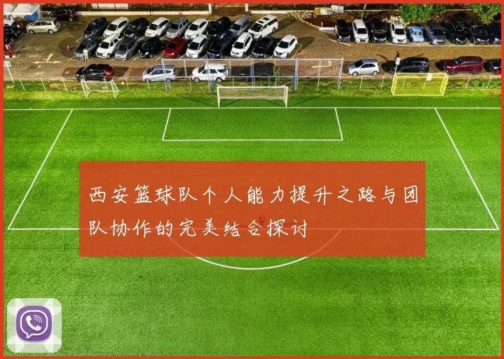 西安篮球队个人能力提升之路与团队协作的完美结合探讨