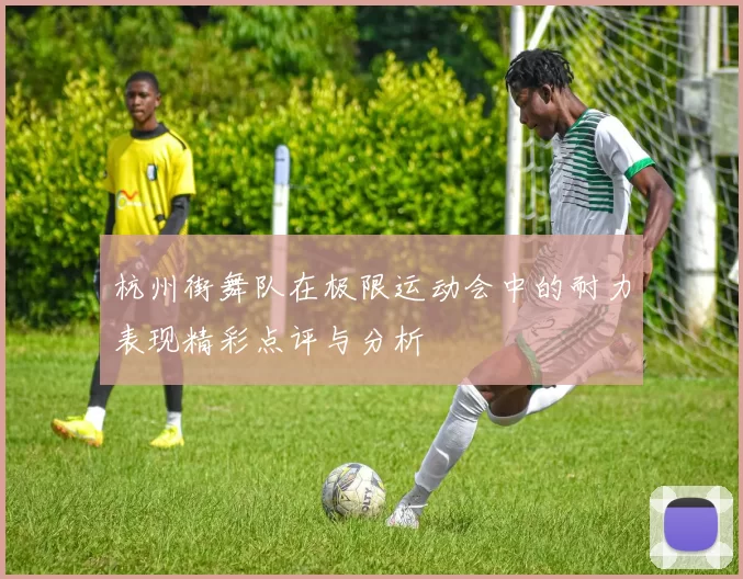 杭州街舞队在极限运动会中的耐力表现精彩点评与分析