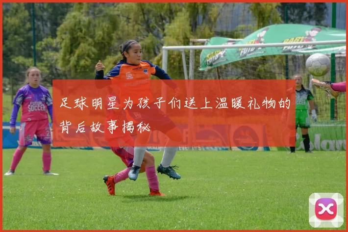 足球明星为孩子们送上温暖礼物的背后故事揭秘