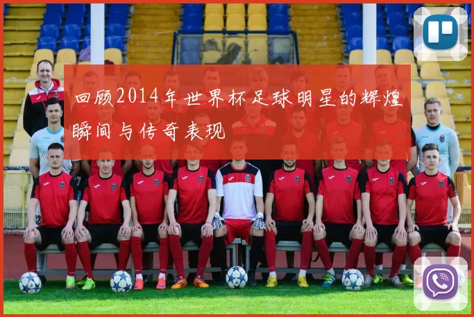 回顾2014年世界杯足球明星的辉煌瞬间与传奇表现