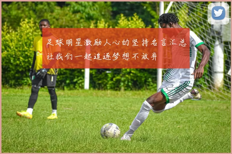 足球明星激励人心的坚持名言汇总让我们一起追逐梦想不放弃