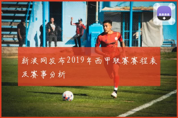 新浪网发布2019年西甲联赛赛程表及赛事分析