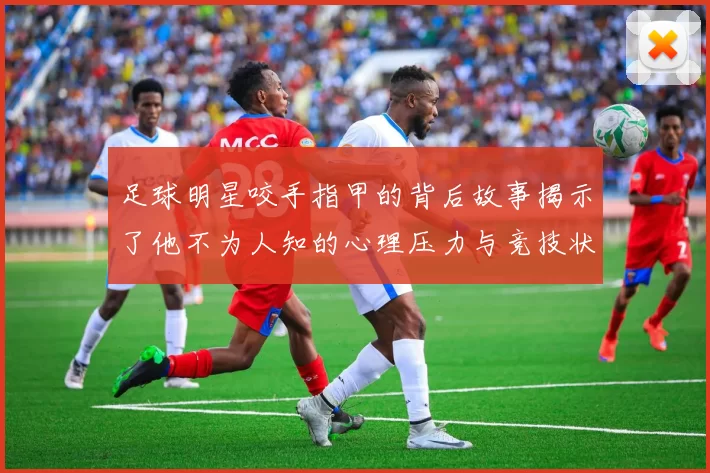 足球明星咬手指甲的背后故事揭示了他不为人知的心理压力与竞技状态