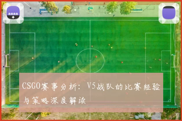 CSGO赛事分析：V5战队的比赛经验与策略深度解读
