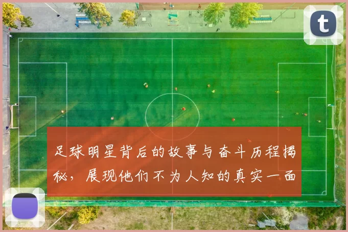 足球明星背后的故事与奋斗历程揭秘，展现他们不为人知的真实一面