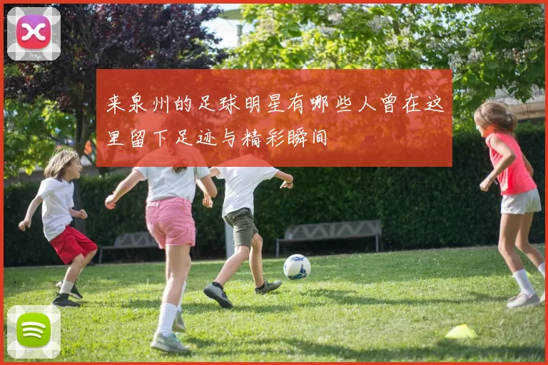 来泉州的足球明星有哪些人曾在这里留下足迹与精彩瞬间