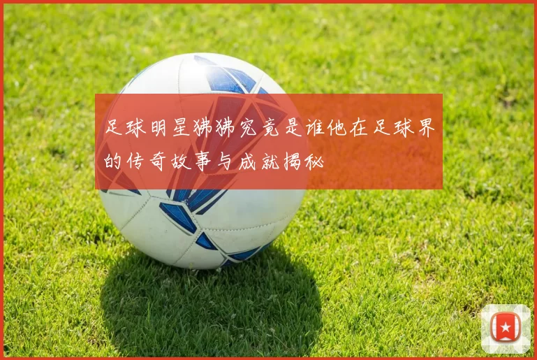足球明星狒狒究竟是谁他在足球界的传奇故事与成就揭秘