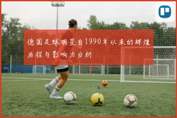 德国足球明星自1990年以来的辉煌历程与影响力分析