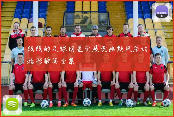 贱贱的足球明星们展现幽默风采的精彩瞬间合集