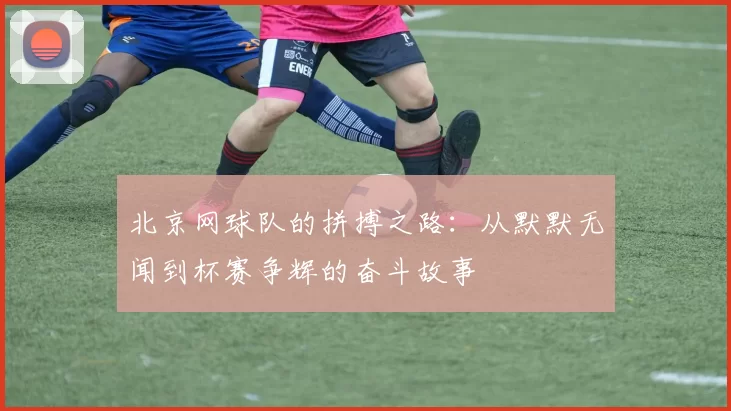 北京网球队的拼搏之路：从默默无闻到杯赛争辉的奋斗故事