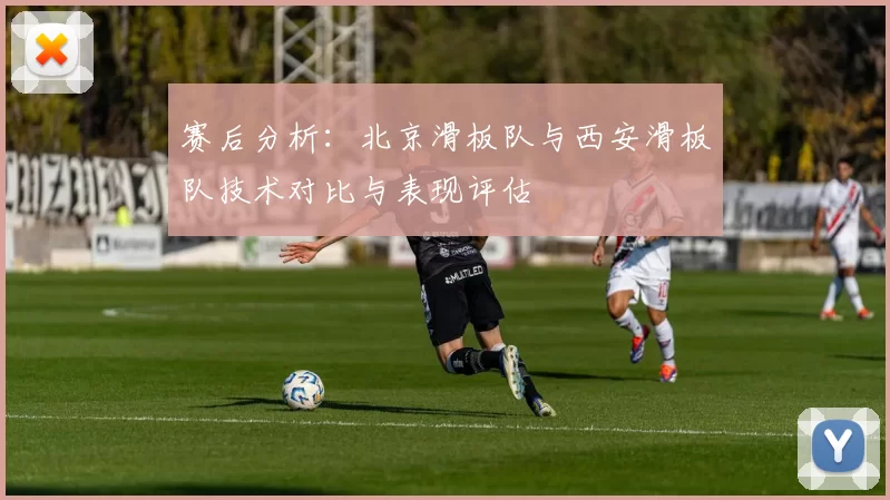 赛后分析：北京滑板队与西安滑板队技术对比与表现评估