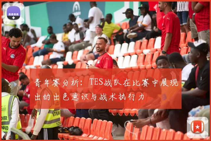 青年赛分析：TES战队在比赛中展现出的出色意识与战术执行力