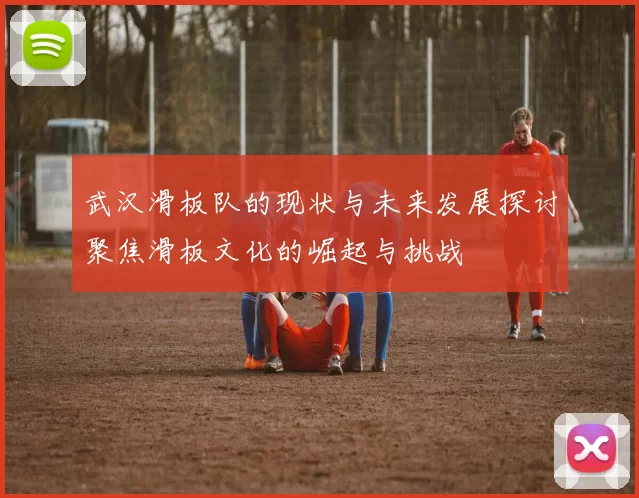 武汉滑板队的现状与未来发展探讨聚焦滑板文化的崛起与挑战