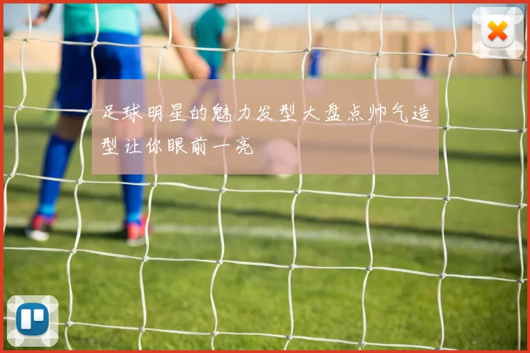 足球明星的魅力发型大盘点帅气造型让你眼前一亮