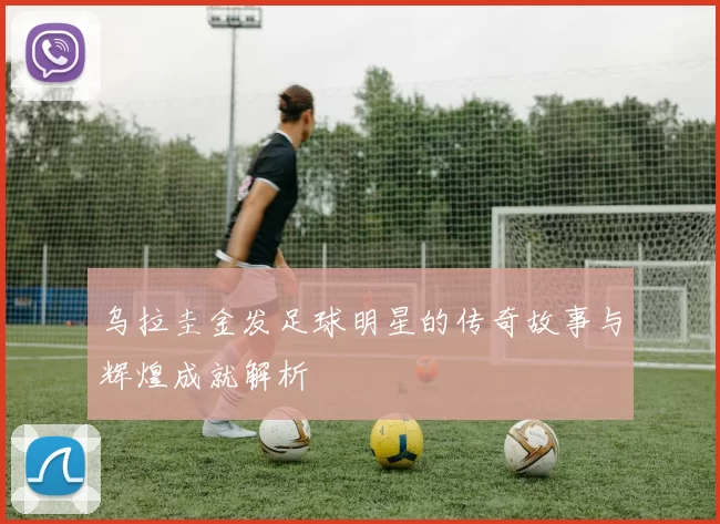 乌拉圭金发足球明星的传奇故事与辉煌成就解析