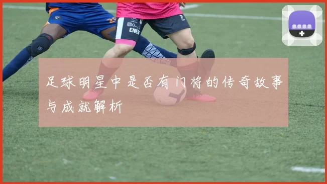 足球明星中是否有门将的传奇故事与成就解析
