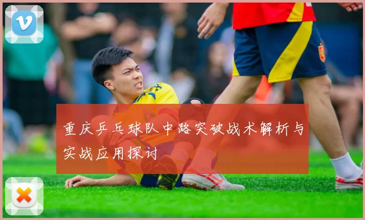 重庆乒乓球队中路突破战术解析与实战应用探讨