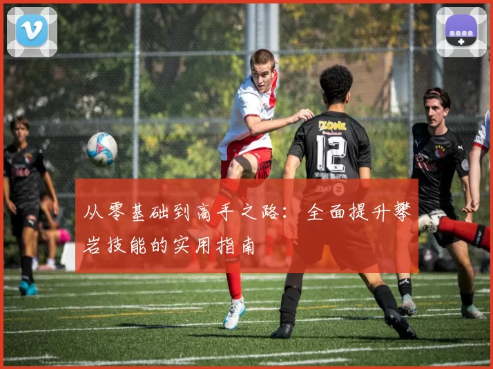 从零基础到高手之路：全面提升攀岩技能的实用指南