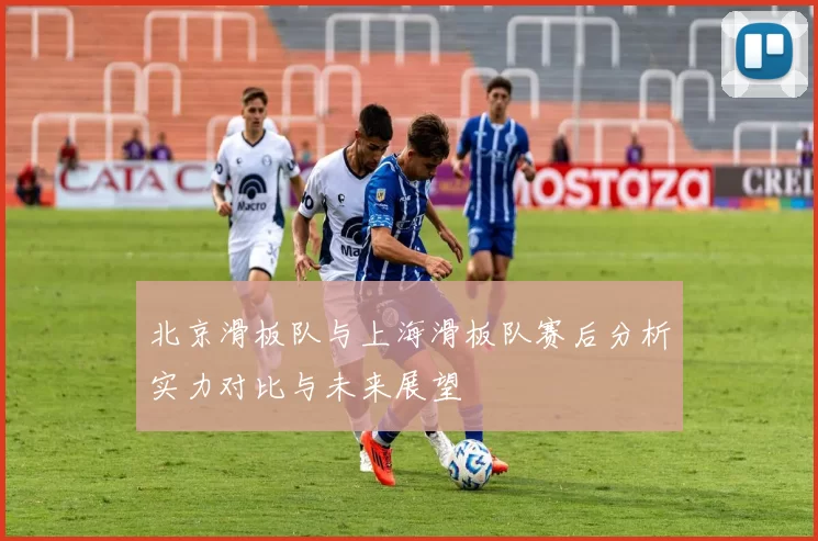北京滑板队与上海滑板队赛后分析实力对比与未来展望