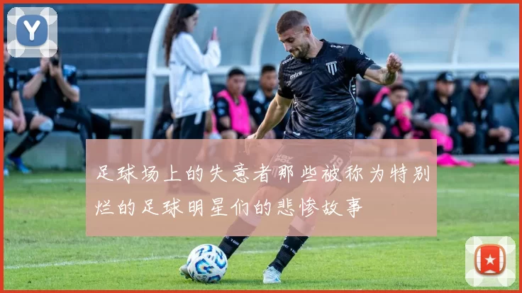 足球场上的失意者那些被称为特别烂的足球明星们的悲惨故事