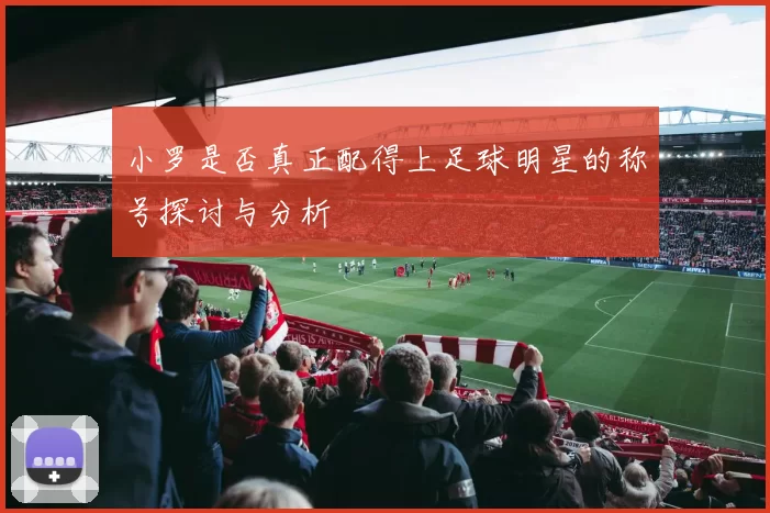小罗是否真正配得上足球明星的称号探讨与分析