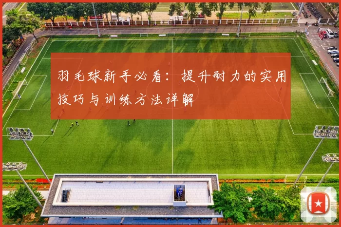 羽毛球新手必看：提升耐力的实用技巧与训练方法详解
