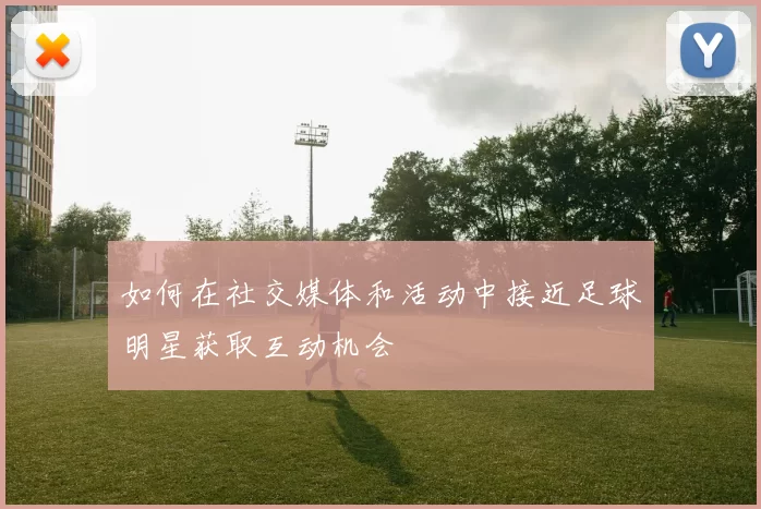 如何在社交媒体和活动中接近足球明星获取互动机会