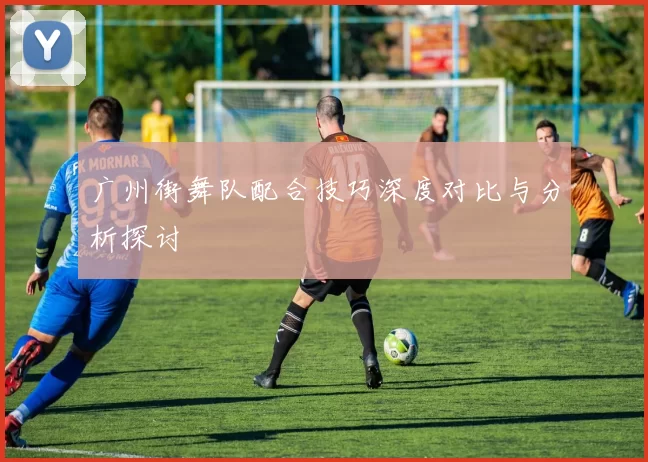 广州街舞队配合技巧深度对比与分析探讨