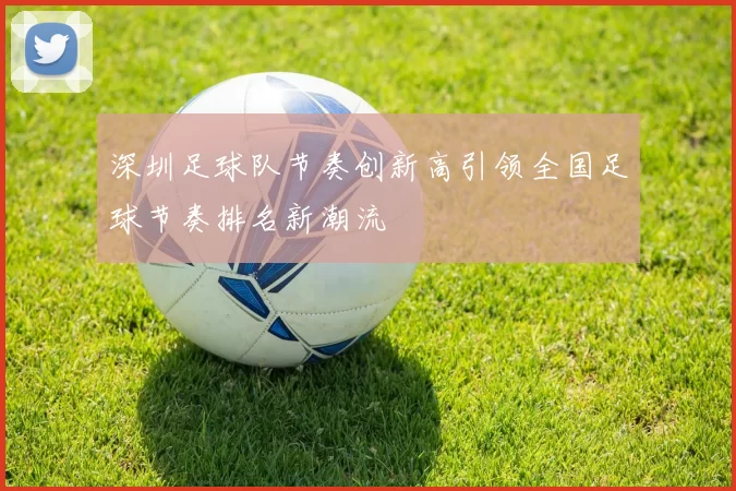 深圳足球队节奏创新高引领全国足球节奏排名新潮流