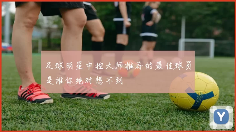 足球明星中控大师推荐的最佳球员是谁你绝对想不到