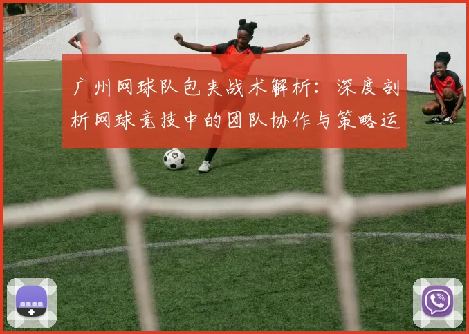 广州网球队包夹战术解析：深度剖析网球竞技中的团队协作与策略运用