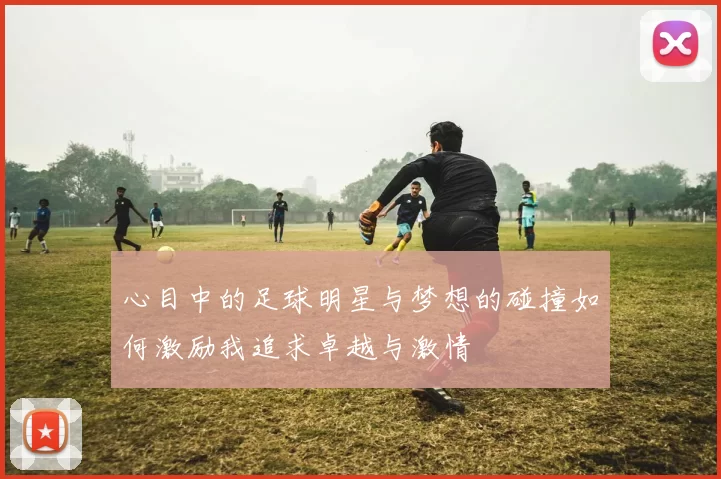 心目中的足球明星与梦想的碰撞如何激励我追求卓越与激情
